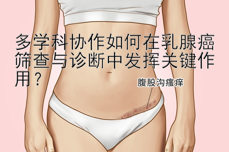 多学科协作如何在乳腺癌筛查与诊断中发挥关键作用？